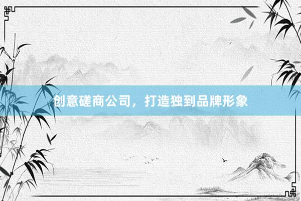 创意磋商公司，打造独到品牌形象