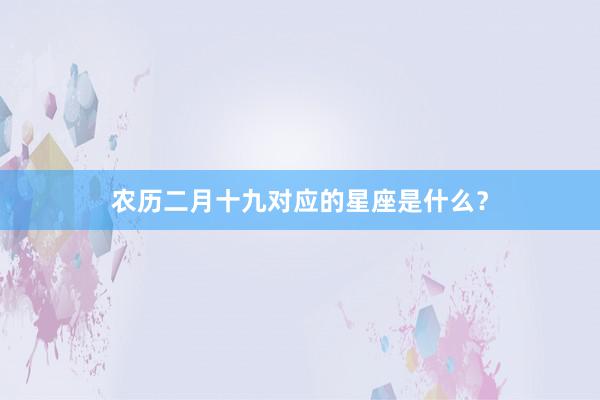 农历二月十九对应的星座是什么？