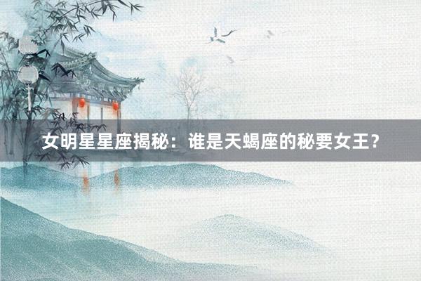 女明星星座揭秘：谁是天蝎座的秘要女王？