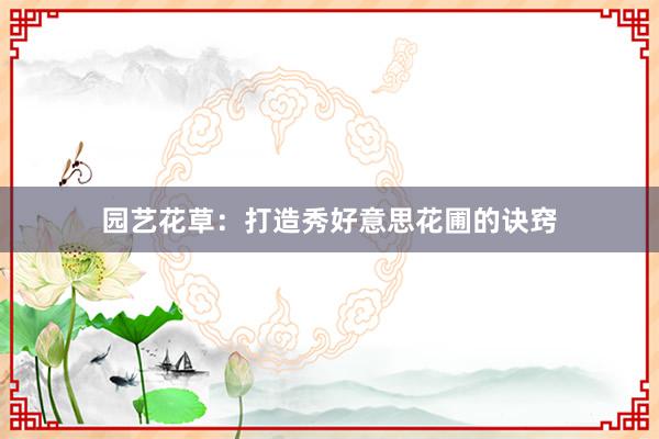 园艺花草：打造秀好意思花圃的诀窍